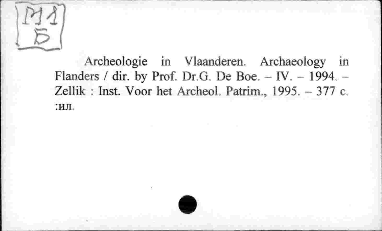 ﻿Archéologie in Vlaanderen. Archaeology in Flanders / dir. by Prof. Dr.G. De Boe. - IV. - 1994 -Zellik : Inst. Voor het Archeol. Patrim., 1995. - 377 c. :ил.